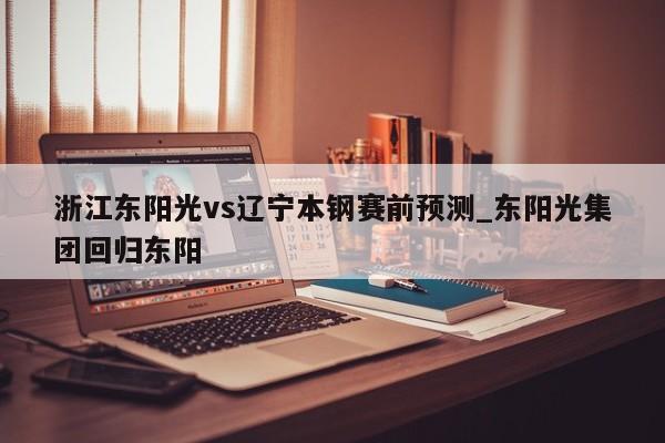 浙江东阳光vs辽宁本钢赛前预测_东阳光集团回归东阳