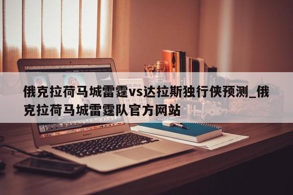 俄克拉荷马城雷霆vs达拉斯独行侠预测_俄克拉荷马城雷霆队官方网站