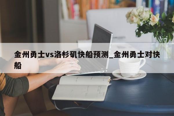 金州勇士vs洛杉矶快船预测_金州勇士对快船