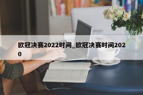 欧冠决赛2022时间_欧冠决赛时间2020