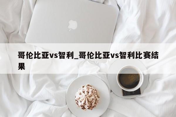 哥伦比亚vs智利_哥伦比亚vs智利比赛结果