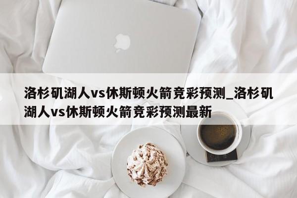 洛杉矶湖人vs休斯顿火箭竞彩预测_洛杉矶湖人vs休斯顿火箭竞彩预测最新