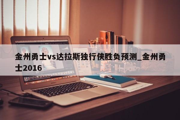 金州勇士vs达拉斯独行侠胜负预测_金州勇士2016