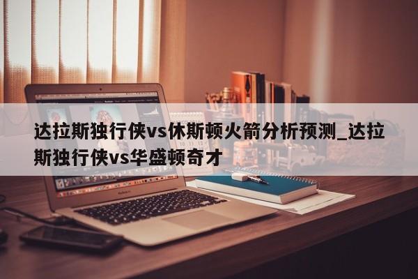 达拉斯独行侠vs休斯顿火箭分析预测_达拉斯独行侠vs华盛顿奇才