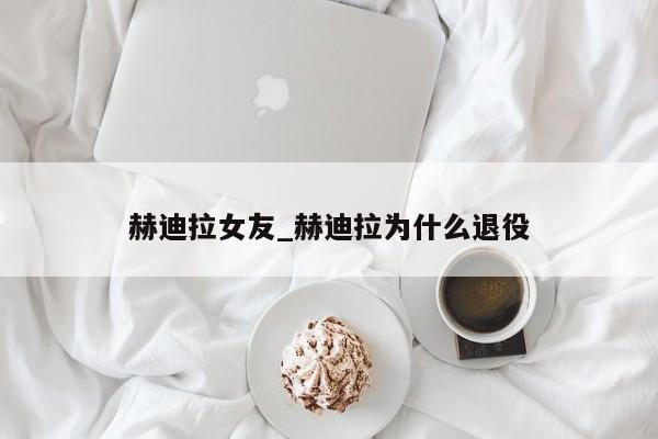 赫迪拉女友_赫迪拉为什么退役