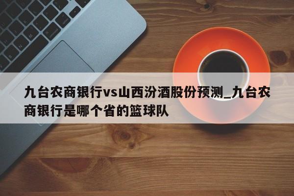 九台农商银行vs山西汾酒股份预测_九台农商银行是哪个省的篮球队