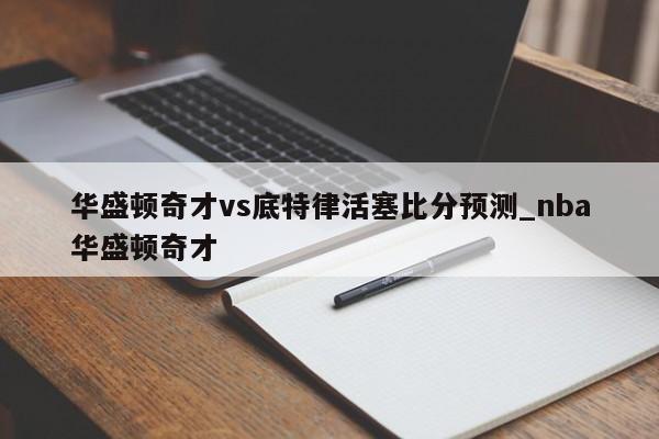 华盛顿奇才vs底特律活塞比分预测_nba华盛顿奇才