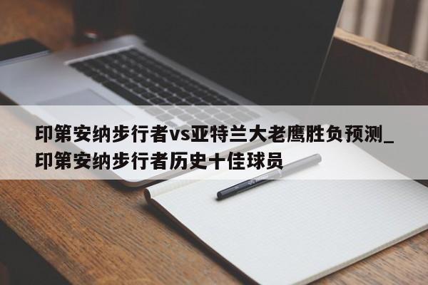 印第安纳步行者vs亚特兰大老鹰胜负预测_印第安纳步行者历史十佳球员