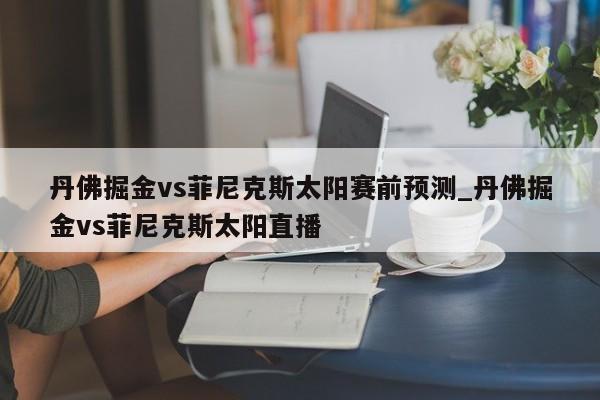 丹佛掘金vs菲尼克斯太阳赛前预测_丹佛掘金vs菲尼克斯太阳直播