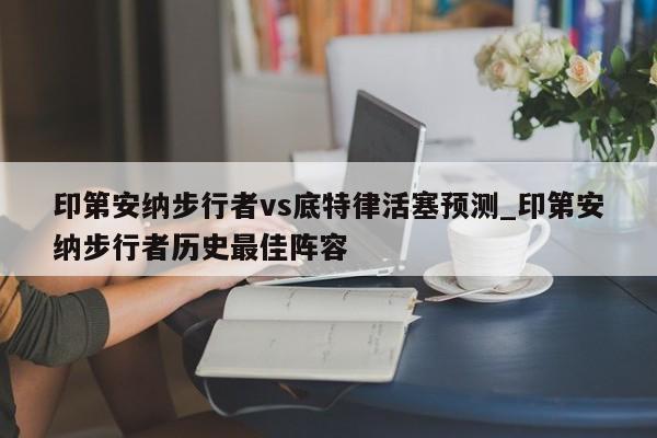 印第安纳步行者vs底特律活塞预测_印第安纳步行者历史最佳阵容