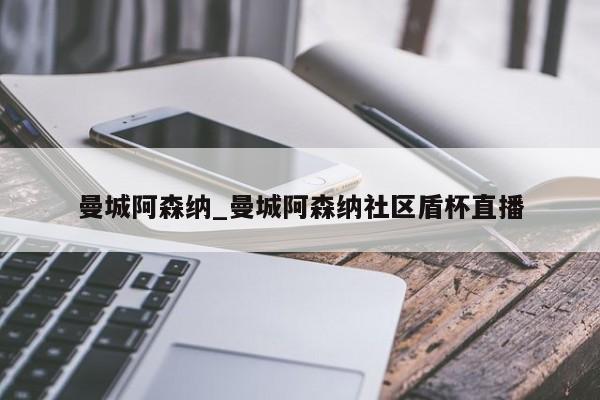 曼城阿森纳_曼城阿森纳社区盾杯直播