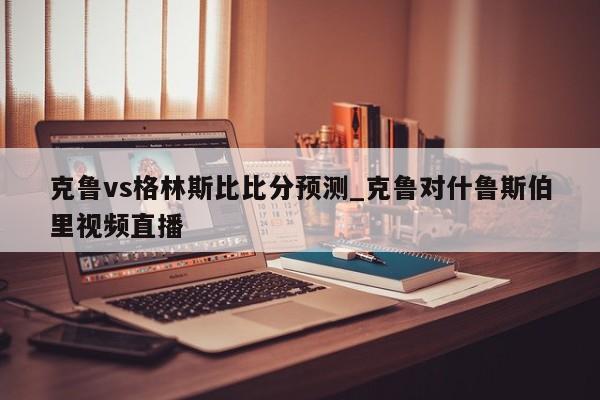 克鲁vs格林斯比比分预测_克鲁对什鲁斯伯里视频直播