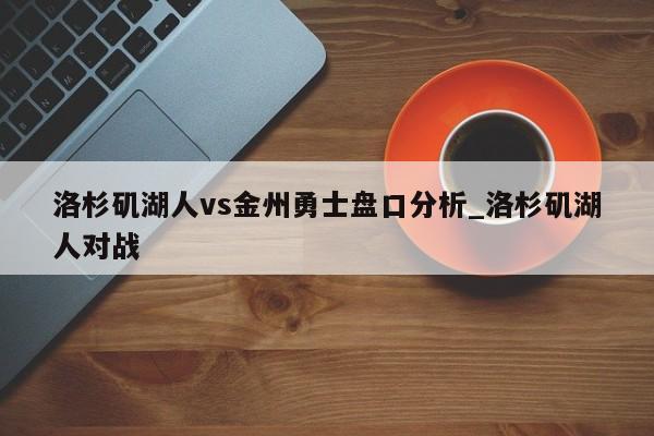 洛杉矶湖人vs金州勇士盘口分析_洛杉矶湖人对战