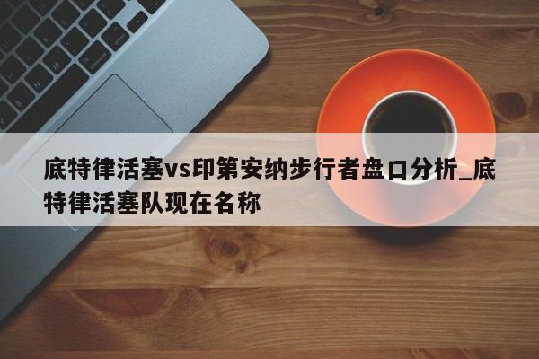 底特律活塞vs印第安纳步行者盘口分析_底特律活塞队现在名称