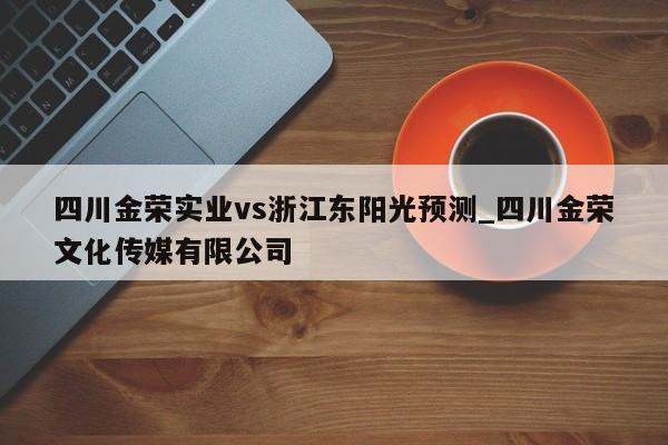 四川金荣实业vs浙江东阳光预测_四川金荣文化传媒有限公司