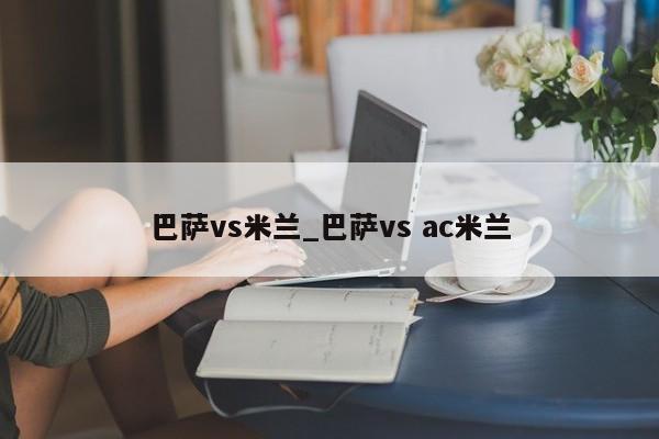 巴萨vs米兰_巴萨vs ac米兰