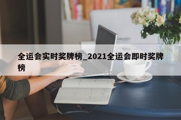 全运会实时奖牌榜_2021全运会即时奖牌榜