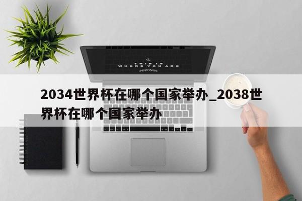 2034世界杯在哪个国家举办_2038世界杯在哪个国家举办