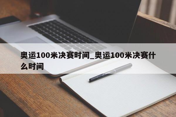 奥运100米决赛时间_奥运100米决赛什么时间