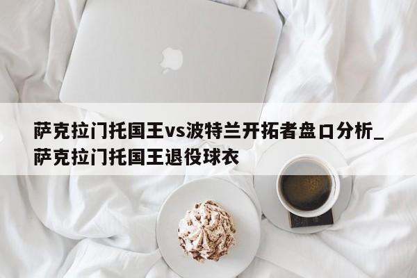 萨克拉门托国王vs波特兰开拓者盘口分析_萨克拉门托国王退役球衣