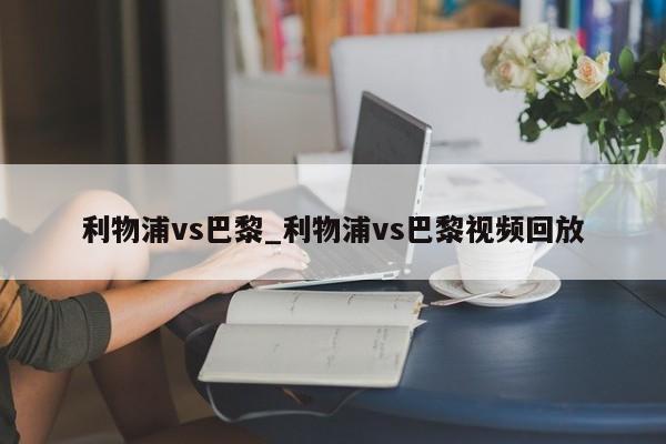 利物浦vs巴黎_利物浦vs巴黎视频回放