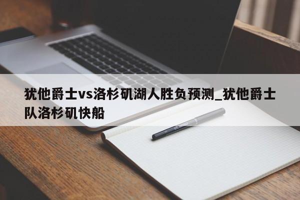 犹他爵士vs洛杉矶湖人胜负预测_犹他爵士队洛杉矶快船