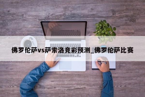 佛罗伦萨vs萨索洛竞彩预测_佛罗伦萨比赛