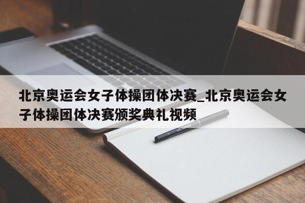 北京奥运会女子体操团体决赛_北京奥运会女子体操团体决赛颁奖典礼视频