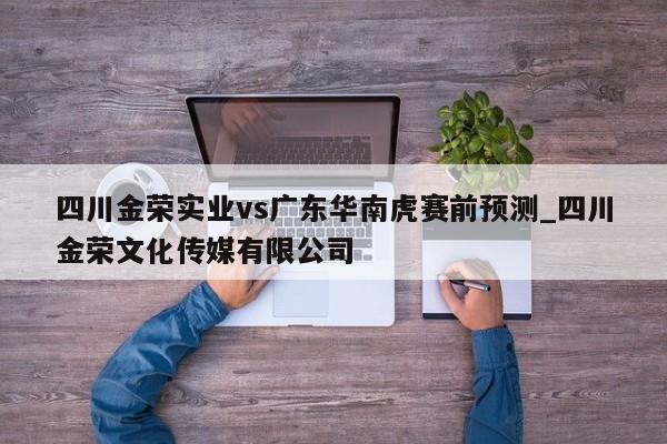 四川金荣实业vs广东华南虎赛前预测_四川金荣文化传媒有限公司