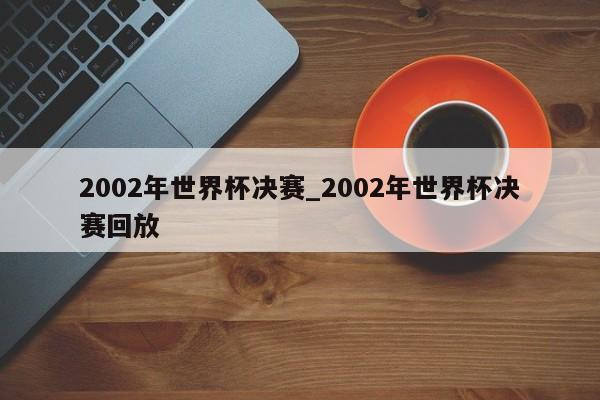 2002年世界杯决赛_2002年世界杯决赛回放