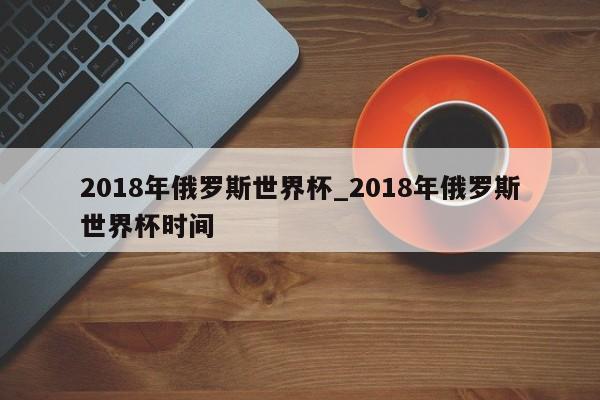 2018年俄罗斯世界杯_2018年俄罗斯世界杯时间