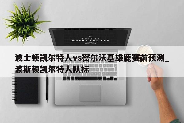 波士顿凯尔特人vs密尔沃基雄鹿赛前预测_波斯顿凯尔特人队标