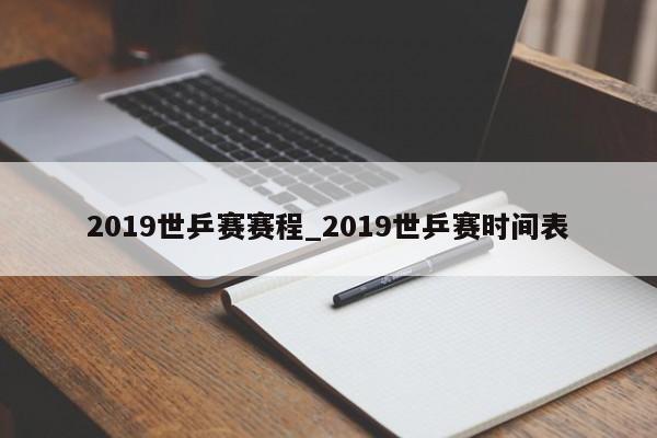 2019世乒赛赛程_2019世乒赛时间表