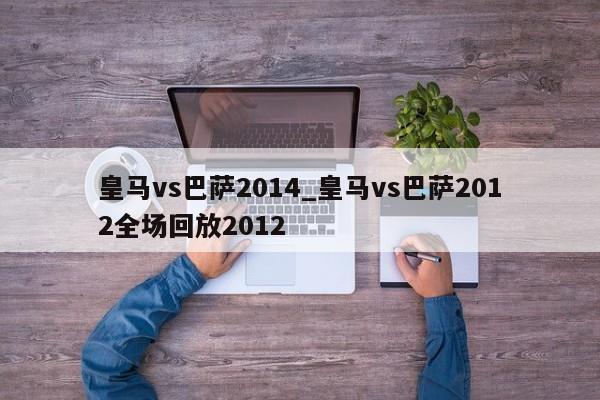 皇马vs巴萨2014_皇马vs巴萨2012全场回放2012