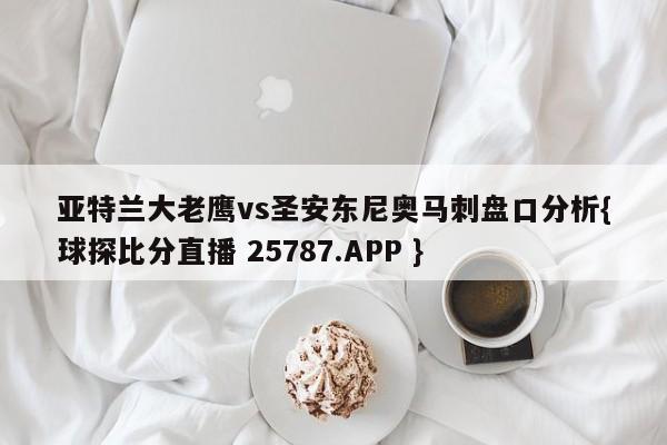 亚特兰大老鹰vs圣安东尼奥马刺盘口分析{球探比分直播 25787.APP }