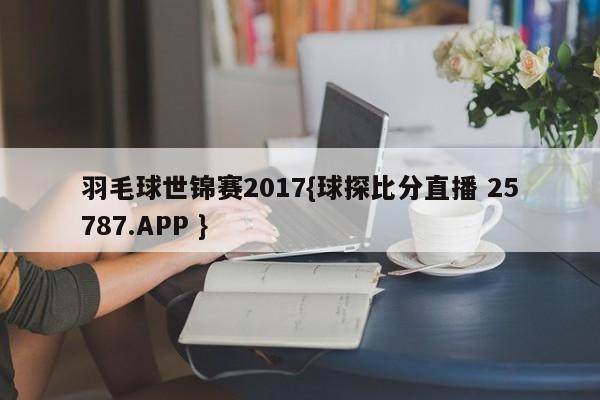 羽毛球世锦赛2017{球探比分直播 25787.APP }