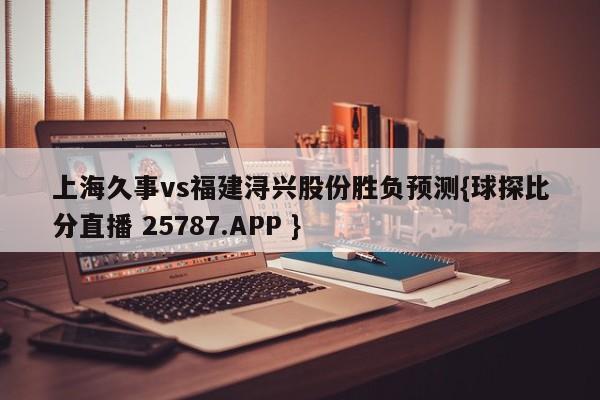 上海久事vs福建浔兴股份胜负预测{球探比分直播 25787.APP }