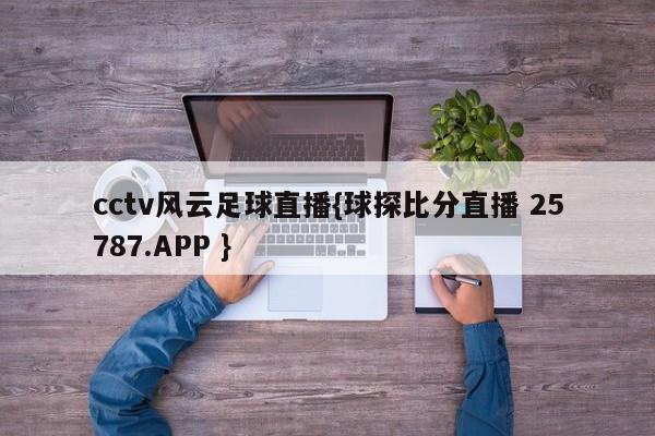 cctv风云足球直播{球探比分直播 25787.APP }