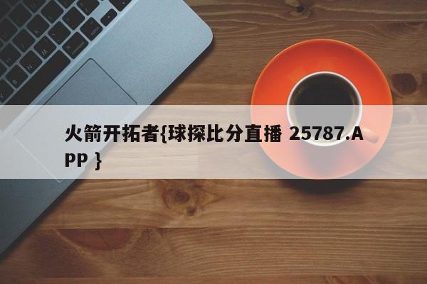 火箭开拓者{球探比分直播 25787.APP }