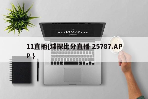 11直播{球探比分直播 25787.APP }