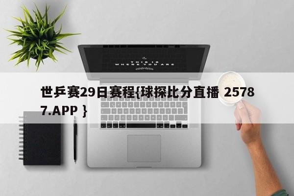 世乒赛29日赛程{球探比分直播 25787.APP }