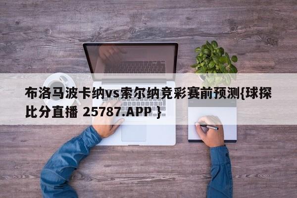 布洛马波卡纳vs索尔纳竞彩赛前预测{球探比分直播 25787.APP }