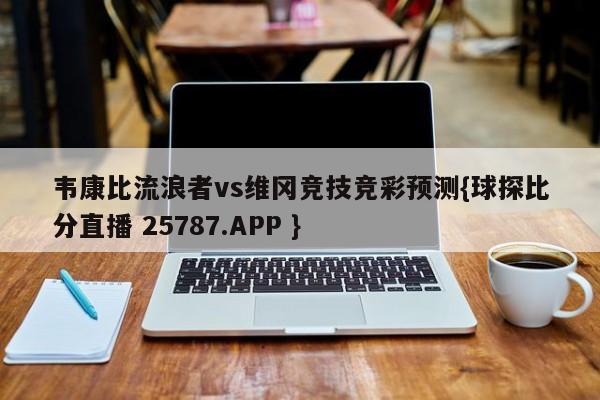 韦康比流浪者vs维冈竞技竞彩预测{球探比分直播 25787.APP }