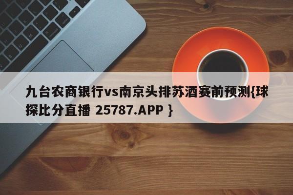 九台农商银行vs南京头排苏酒赛前预测{球探比分直播 25787.APP }