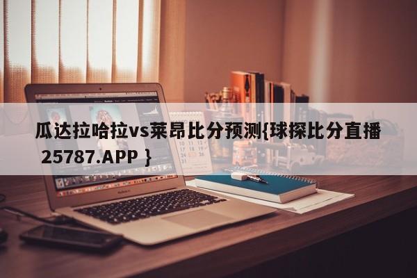 瓜达拉哈拉vs莱昂比分预测{球探比分直播 25787.APP }