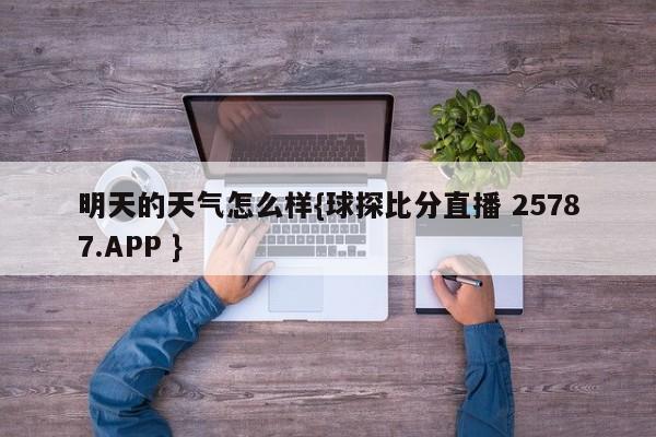 明天的天气怎么样{球探比分直播 25787.APP }