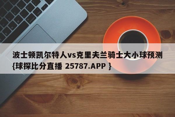 波士顿凯尔特人vs克里夫兰骑士大小球预测{球探比分直播 25787.APP }