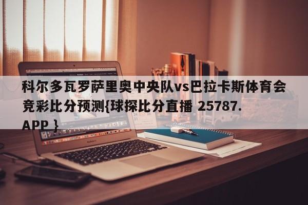 科尔多瓦罗萨里奥中央队vs巴拉卡斯体育会竞彩比分预测{球探比分直播 25787.APP }