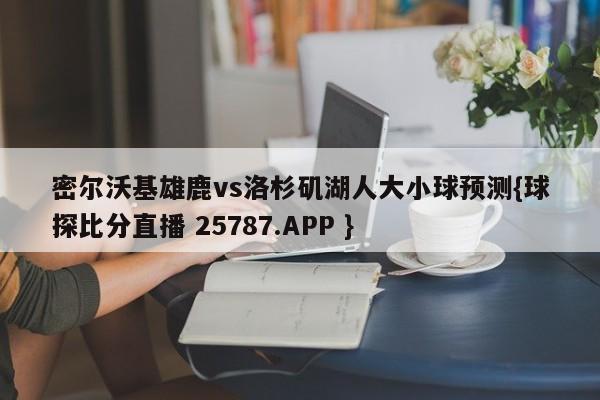 密尔沃基雄鹿vs洛杉矶湖人大小球预测{球探比分直播 25787.APP }