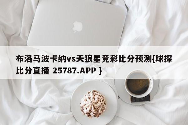 布洛马波卡纳vs天狼星竞彩比分预测{球探比分直播 25787.APP }